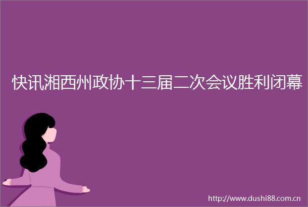 快讯湘西州政协十三届二次会议胜利闭幕