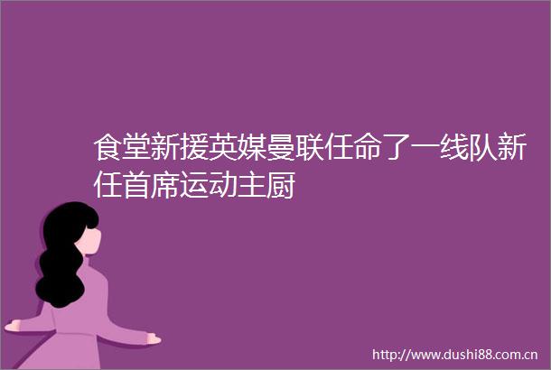 食堂新援英媒曼联任命了一线队新任首席运动主厨