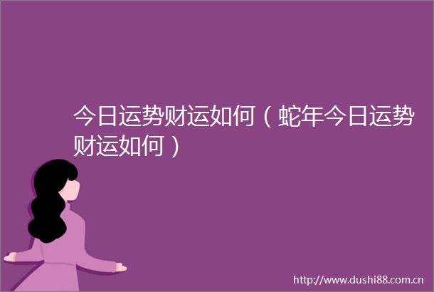 今日运势财运如何（蛇年今日运势财运如何）