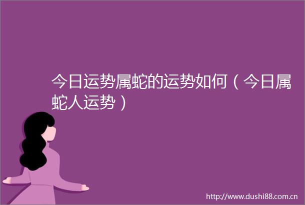 今日运势属蛇的运势如何（今日属蛇人运势）