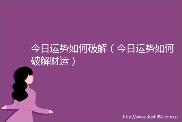 今日运势如何破解（今日运势如何破解财运）