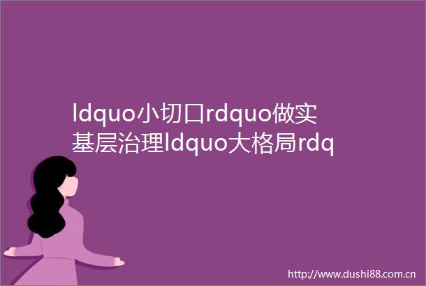 ldquo小切口rdquo做实基层治理ldquo大格局rdquo辽宁路街道ldquo单元中心户rdquo打通为民服务最后一米