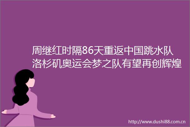 周继红时隔86天重返跳水队洛杉矶奥运会梦之队有望再创辉煌续写辉煌新篇章