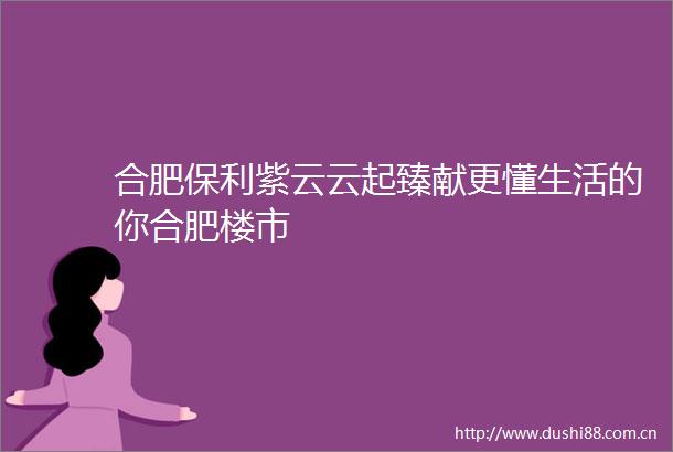 合肥保利紫云云起臻献更懂生活的你合肥楼市