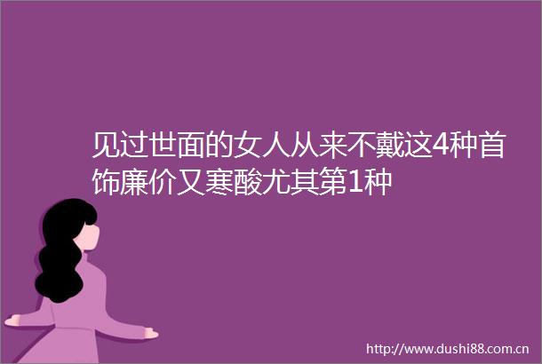 见过世面的女人从来不戴这4种首饰廉价又寒酸尤其第1种