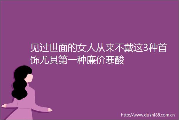 见过世面的女人从来不戴这3种首饰尤其第一种廉价寒酸