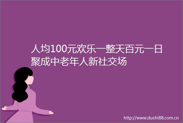 人均100元欢乐一整天百元一日聚成中老年人新社交场