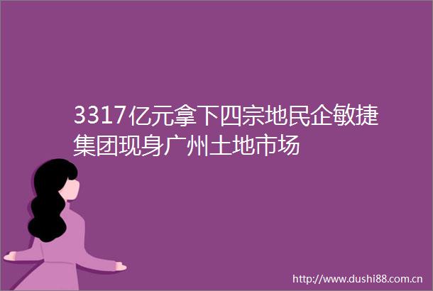 3317亿元拿下四宗地民企敏捷集团现身广州土地市场