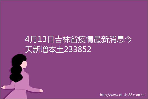 4月13日吉林省疫情最新消息今天新增本土233852
