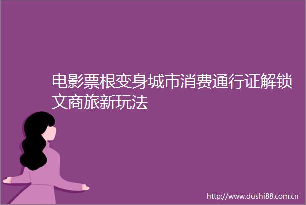 电影票根变身城市消费通行证解锁文商旅新玩法