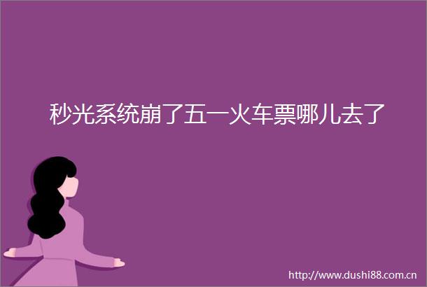 秒光系统崩了五一火车票哪儿去了