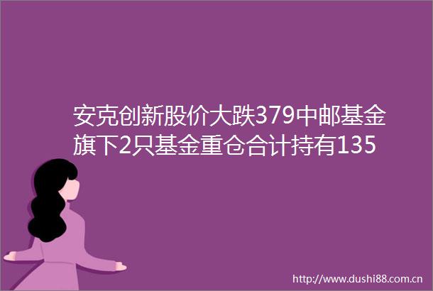安克创新股价大跌379中邮基金旗下2只基金重仓合计持有135万股浮亏损失5508万元