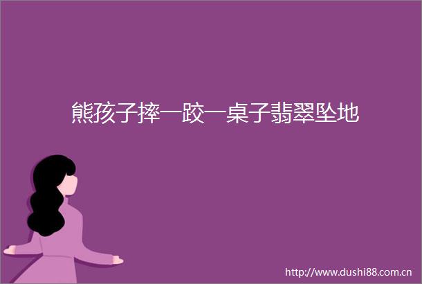 熊孩子摔一跤一桌子翡翠坠地