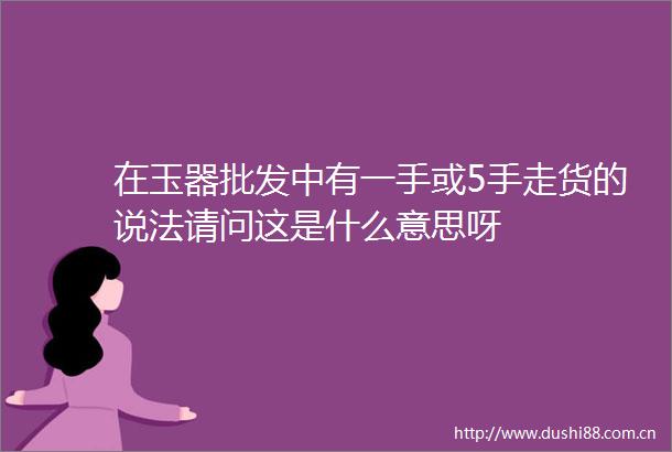 在玉器批发中有一手或5手走货的说法请问这是什么意思呀