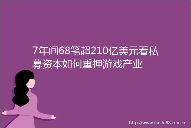 7年间68笔超210亿美元看私募资本如何重押游戏产业