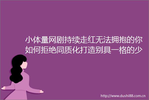 小体量网剧持续走红无法拥抱的你如何拒绝同质化打造别具一格的少女心作品