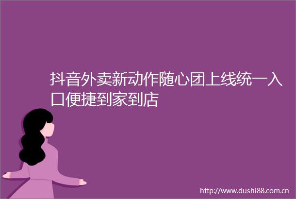 抖音外卖新动作随心团上线统一入口便捷到家到店