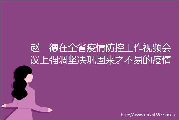 赵一德在全省疫情防控工作视频会议上强调坚决巩固来之不易的疫情防控重大成果更好守护群众生命安全和身体健康赵刚主持