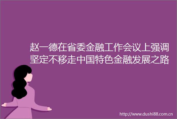赵一德在省委金融工作会议上强调坚定不移走特色金融发展之路不断开创陕西金融高质量发展新局面