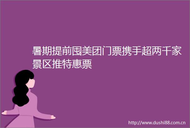 暑期提前囤美团门票携手超两千家景区推特惠票