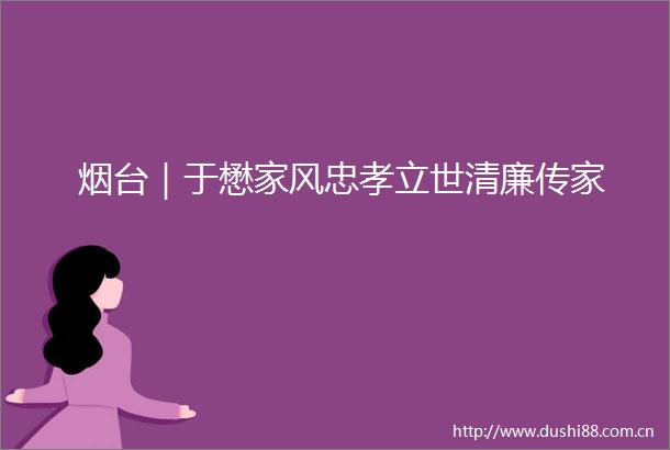 烟台｜于懋家风忠孝立世清廉传家