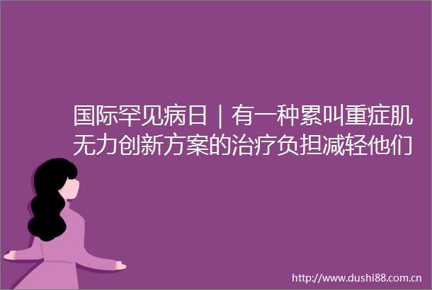 国际罕见病日｜有一种累叫重症肌无力创新方案的治疗负担减轻他们有望回归正常生活