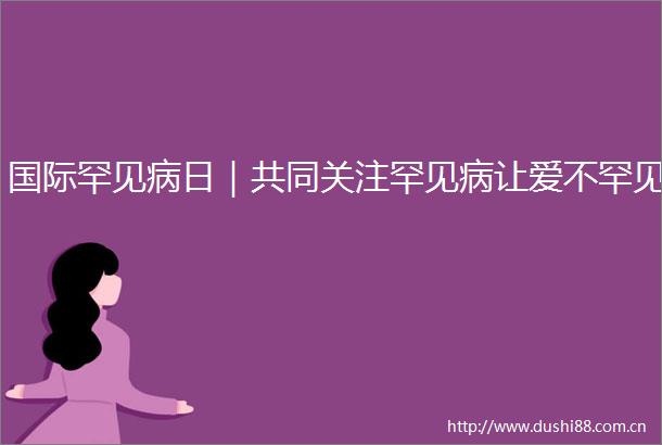 国际罕见病日｜共同关注罕见病让爱不罕见