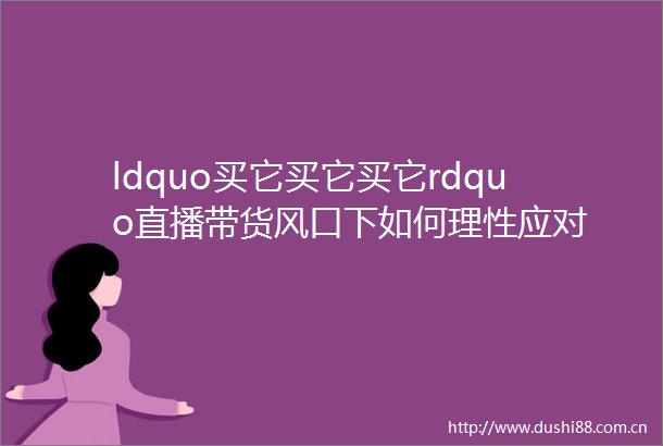 ldquo买它买它买它rdquo直播带货风口下如何理性应对
