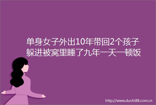 单身女子外出10年带回2个孩子躲进被窝里睡了九年一天一顿饭