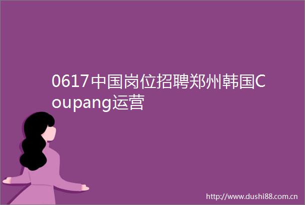0617岗位招聘郑州韩国Coupang运营