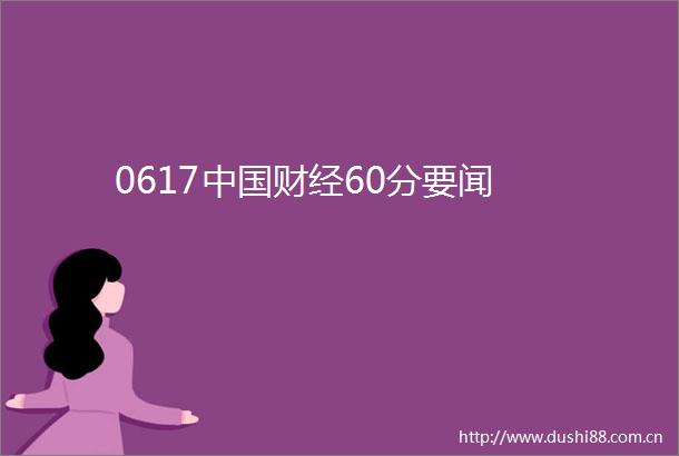 0617财经60分要闻