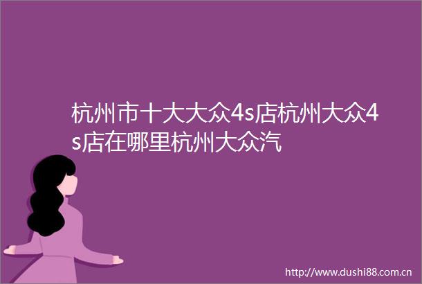 杭州市十大大众4s店杭州大众4s店在哪里杭州大众汽