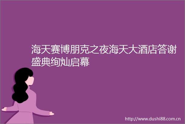 海天赛博朋克之夜海天大酒店答谢盛典绚灿启幕