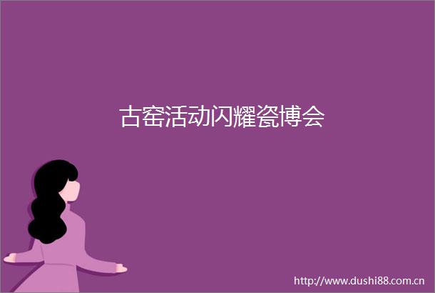 古窑活动闪耀瓷博会