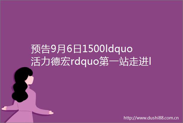 预告9月6日1500ldquo活力德宏rdquo第一站走进ldquo中华翡翠毛料城rdquo盈江赏美玉了解新业态