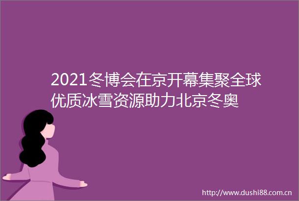 2021冬博会在京开幕集聚全球优质冰雪资源助力北京冬奥