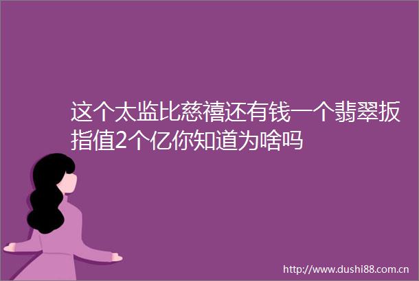 这个太监比慈禧还有钱一个翡翠扳指值2个亿你知道为啥吗