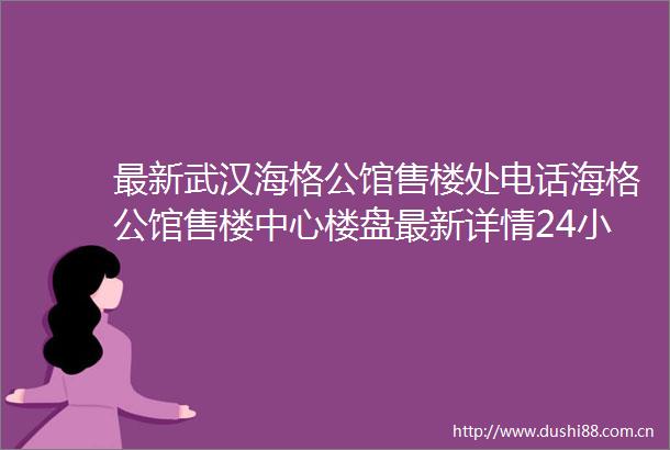 最新武汉海格公馆售楼处电话海格公馆售楼中心楼盘最新详情24小时电话