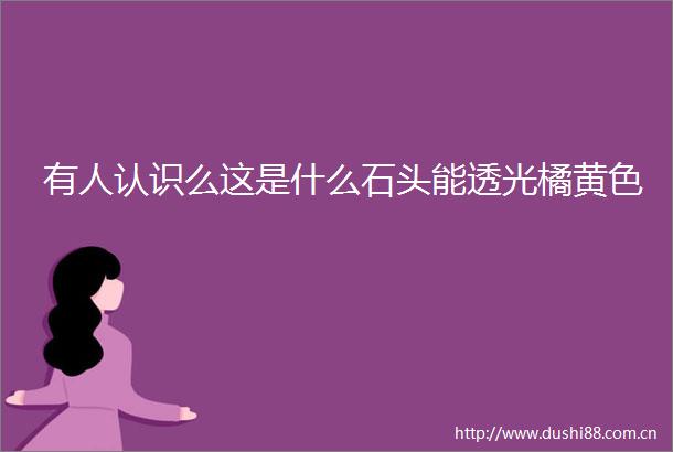 有人认识么这是什么石头能透光橘黄色