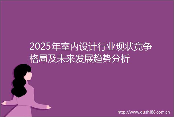 2025年室内设计行业现状竞争格局及未来发展趋势分析
