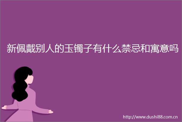 新佩戴别人的玉镯子有什么禁忌和寓意吗