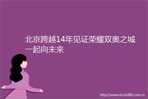北京跨越14年见证荣耀双奥之城一起向未来
