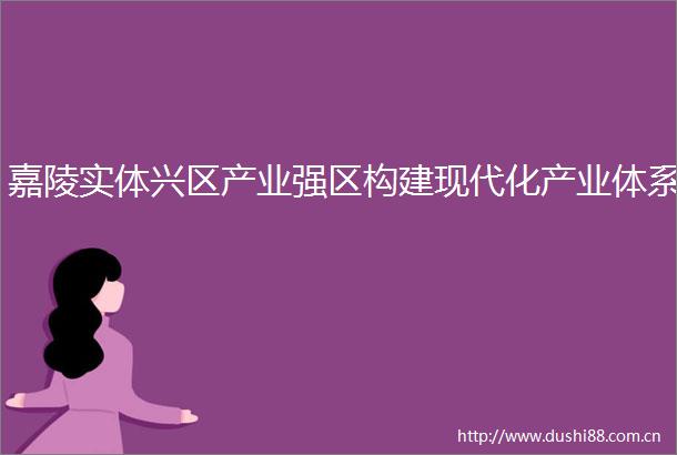 嘉陵实体兴区产业强区构建现代化产业体系
