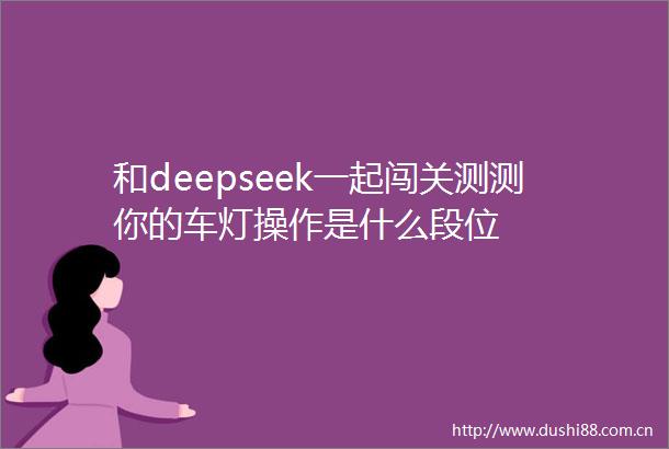 和deepseek一起闯关测测你的车灯操作是什么段位