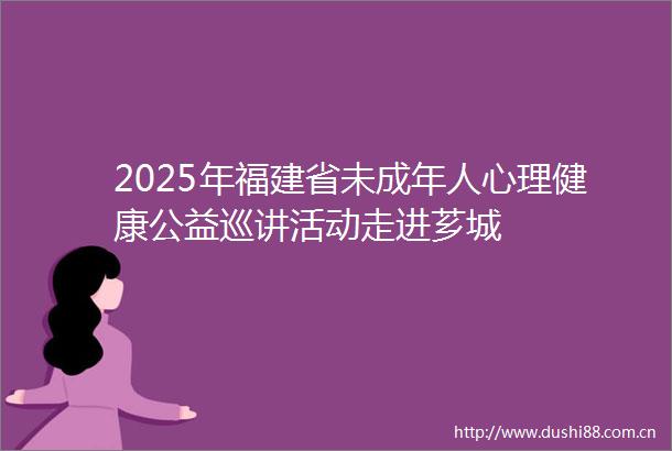 2025年福建省未成年人心理健康公益巡讲活动走进芗城