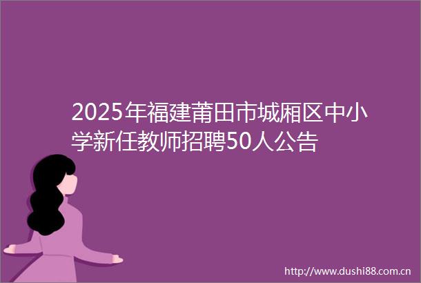 2025年福建莆田市城厢区中小学新任教师招聘50人公告