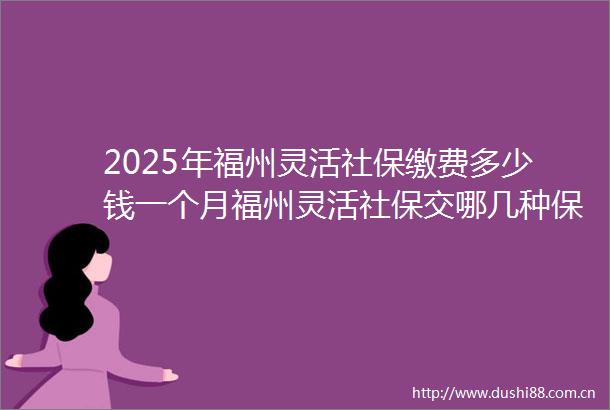 2025年福州灵活社保缴费多少钱一个月福州灵活社保交哪几种保险