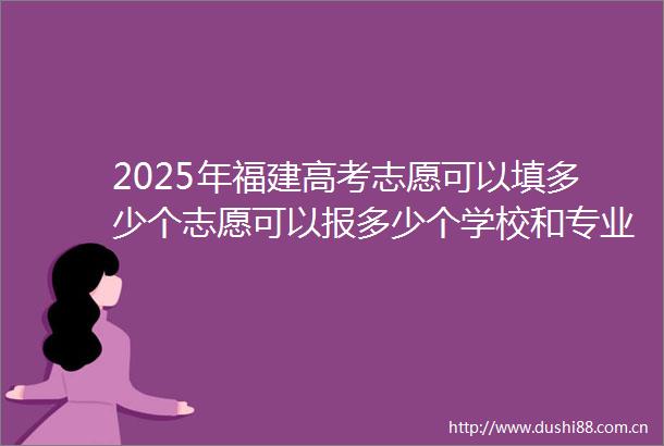 2025年福建高考志愿可以填多少个志愿可以报多少个学校和专业