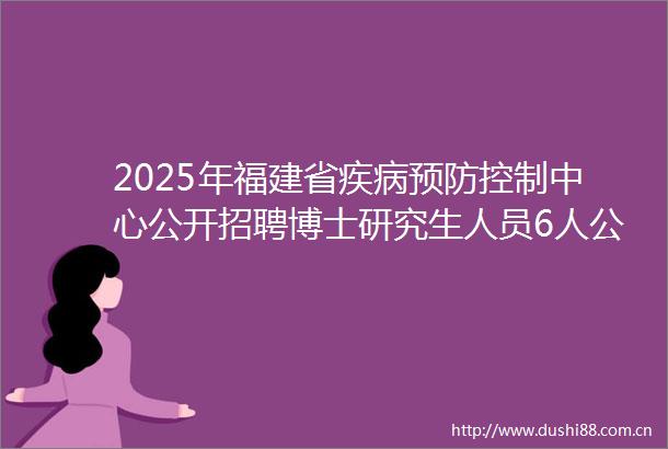 2025年福建省疾病预防控制中心公开招聘博士研究生人员6人公告