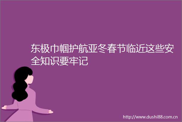 东极巾帼护航亚冬春节临近这些安全知识要牢记